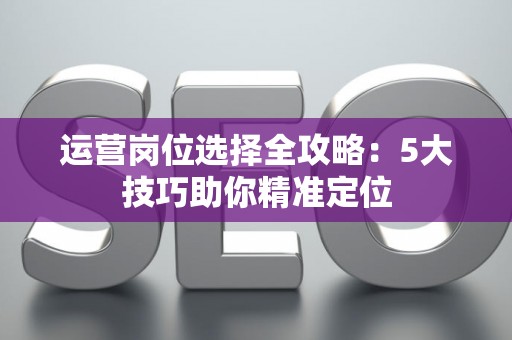 运营岗位选择全攻略：5大技巧助你精准定位