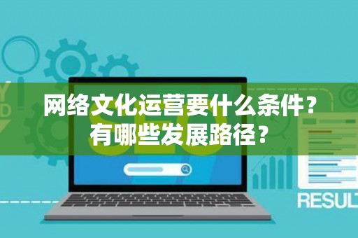 网络文化运营要什么条件？有哪些发展路径？