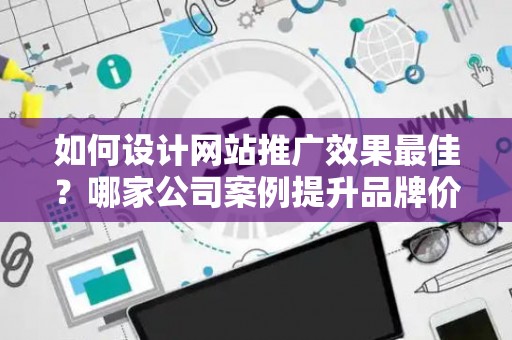 如何设计网站推广效果最佳？哪家公司案例提升品牌价值？——基于债务法律角度解析