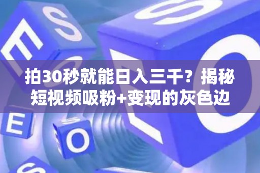 拍30秒就能日入三千？揭秘短视频吸粉+变现的灰色边界