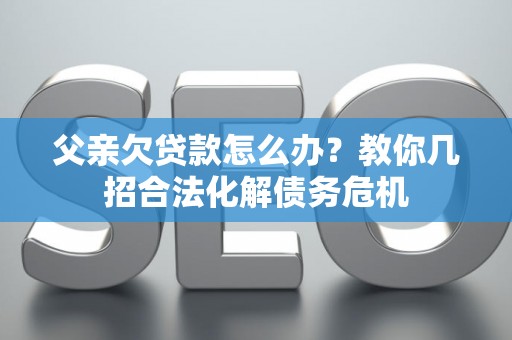 父亲欠贷款怎么办？教你几招合法化解债务危机